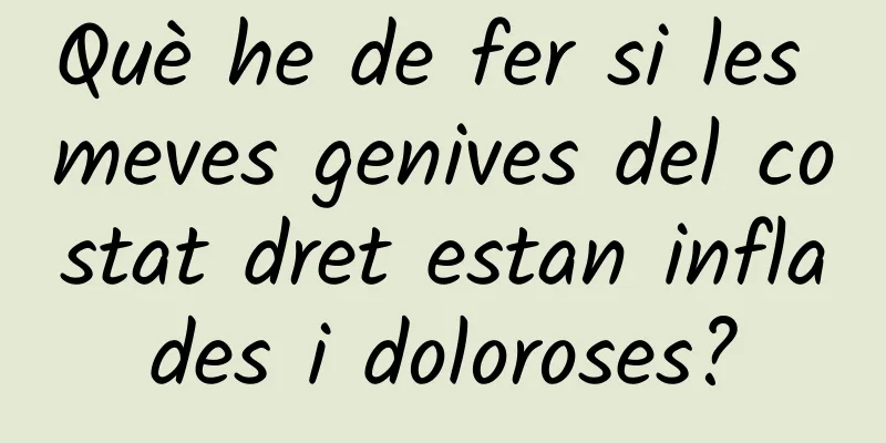 Què he de fer si les meves genives del costat dret estan inflades i doloroses?