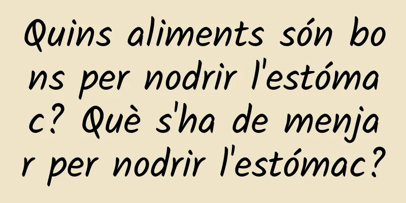 Quins aliments són bons per nodrir l'estómac? Què s'ha de menjar per nodrir l'estómac?