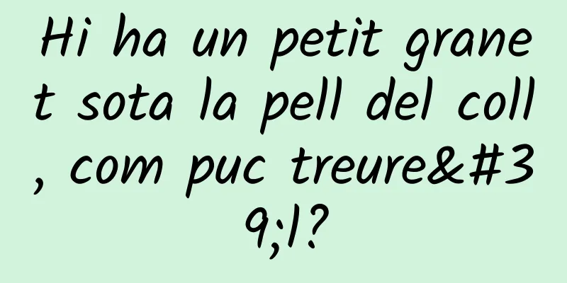 Hi ha un petit granet sota la pell del coll, com puc treure'l?