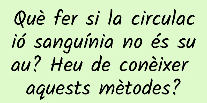 Què fer si la circulació sanguínia no és suau? Heu de conèixer aquests mètodes?