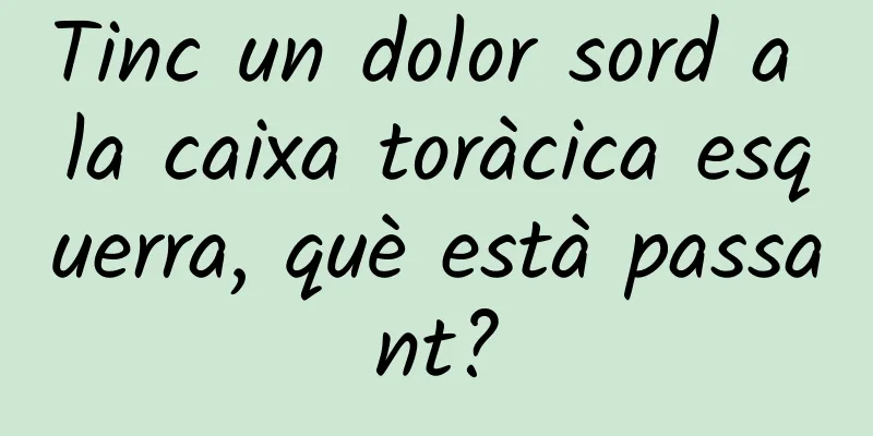Tinc un dolor sord a la caixa toràcica esquerra, què està passant?