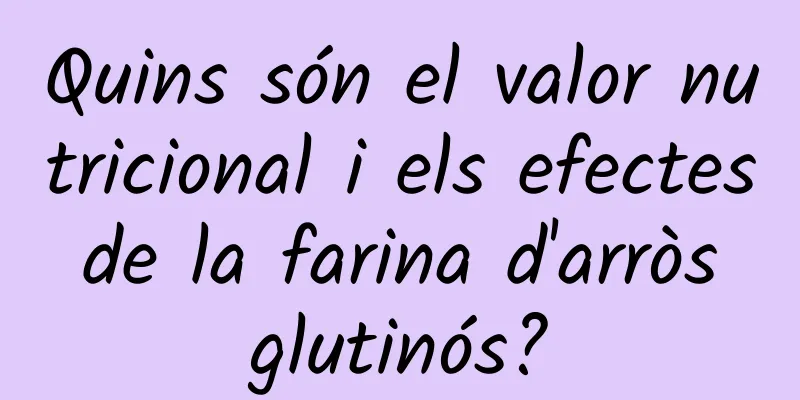 Quins són el valor nutricional i els efectes de la farina d'arròs glutinós?