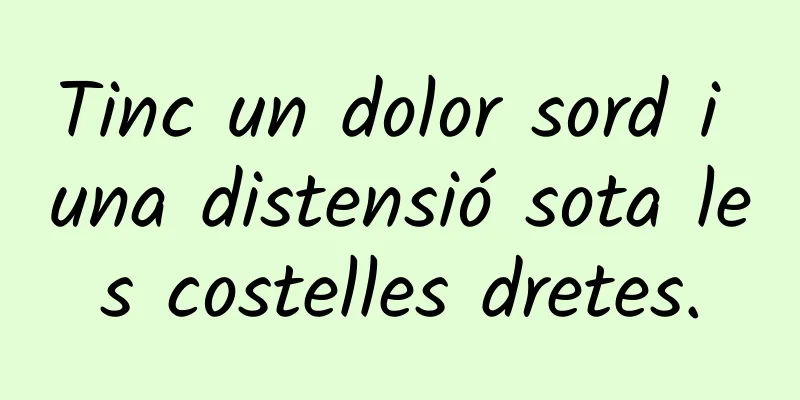 Tinc un dolor sord i una distensió sota les costelles dretes.
