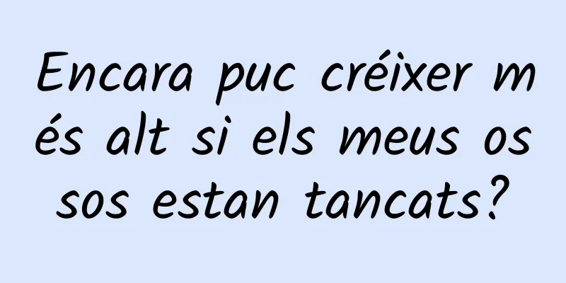 Encara puc créixer més alt si els meus ossos estan tancats?