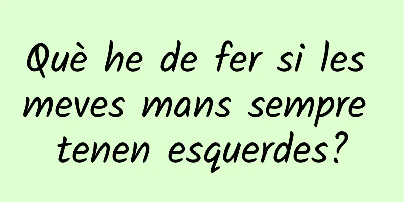 Què he de fer si les meves mans sempre tenen esquerdes?