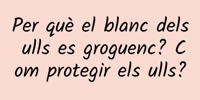 Per què el blanc dels ulls es groguenc? Com ​​protegir els ulls?