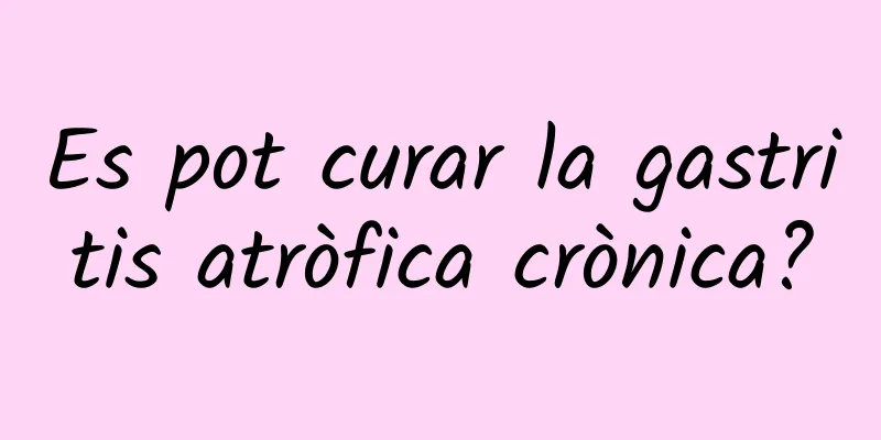 Es pot curar la gastritis atròfica crònica?
