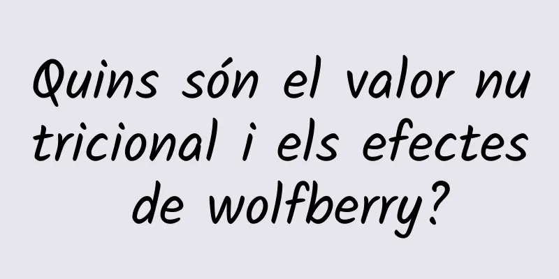 Quins són el valor nutricional i els efectes de wolfberry?