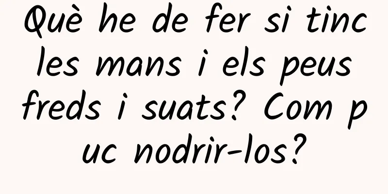 Què he de fer si tinc les mans i els peus freds i suats? Com ​​puc nodrir-los?