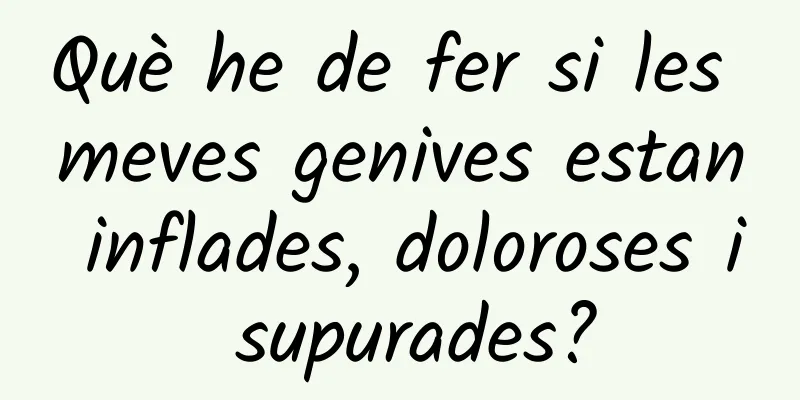 Què he de fer si les meves genives estan inflades, doloroses i supurades?