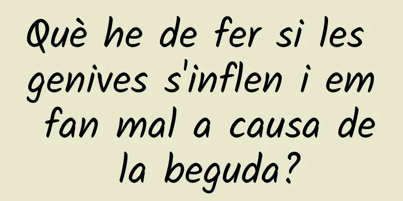 Què he de fer si les genives s'inflen i em fan mal a causa de la beguda?
