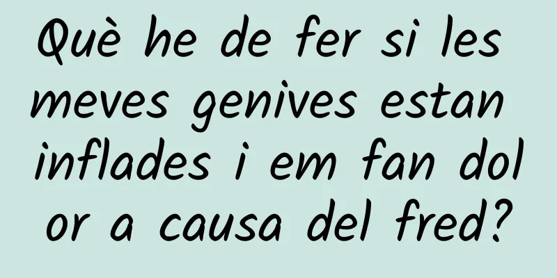 Què he de fer si les meves genives estan inflades i em fan dolor a causa del fred?