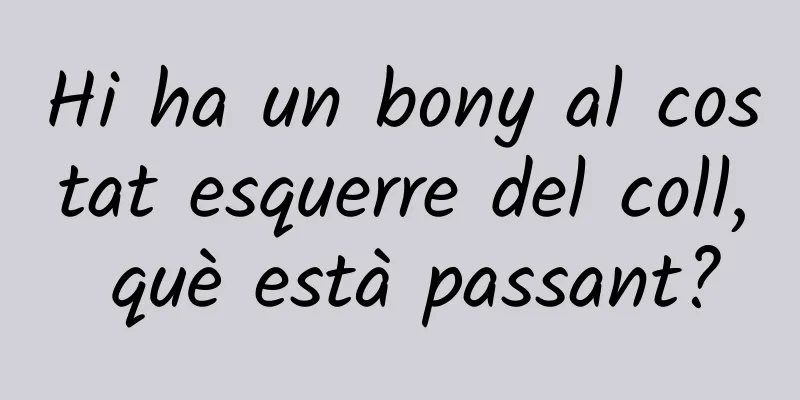Hi ha un bony al costat esquerre del coll, què està passant?