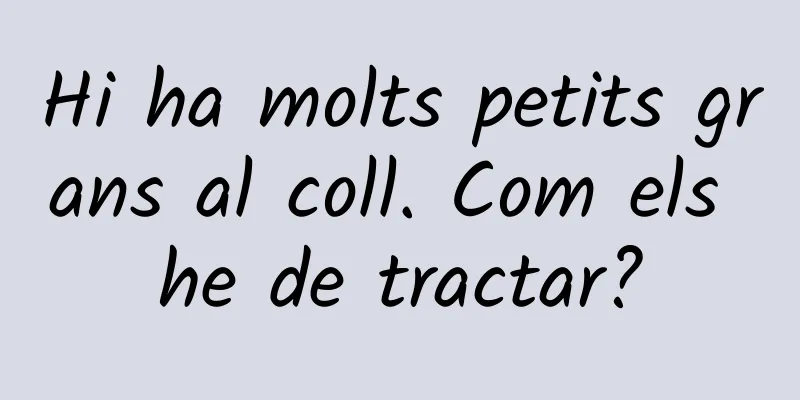 Hi ha molts petits grans al coll. Com els he de tractar?