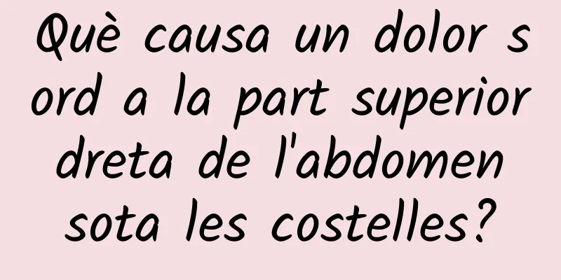 Què causa un dolor sord a la part superior dreta de l'abdomen sota les costelles?