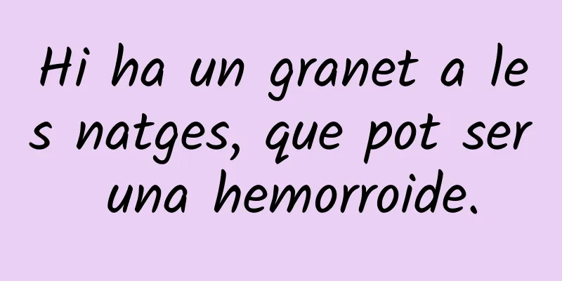 Hi ha un granet a les natges, que pot ser una hemorroide.