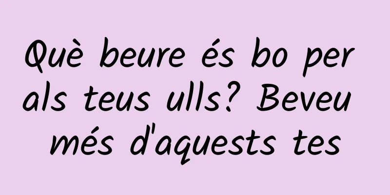 Què beure és bo per als teus ulls? Beveu més d'aquests tes
