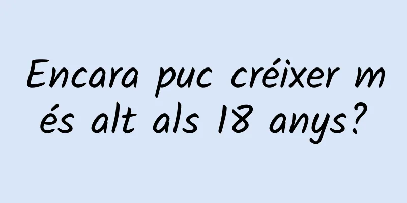 Encara puc créixer més alt als 18 anys?