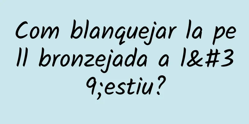 Com blanquejar la pell bronzejada a l'estiu?