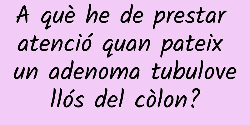 A què he de prestar atenció quan pateix un adenoma tubulovellós del còlon?