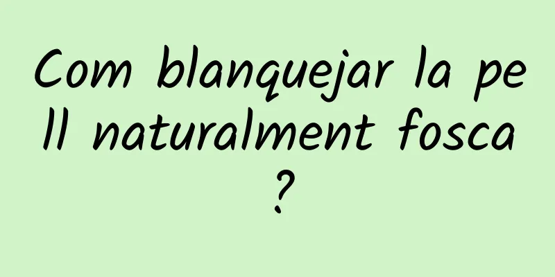 Com blanquejar la pell naturalment fosca?