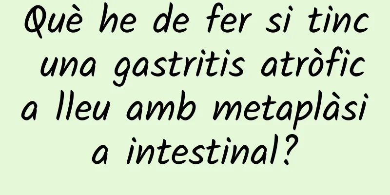 Què he de fer si tinc una gastritis atròfica lleu amb metaplàsia intestinal?