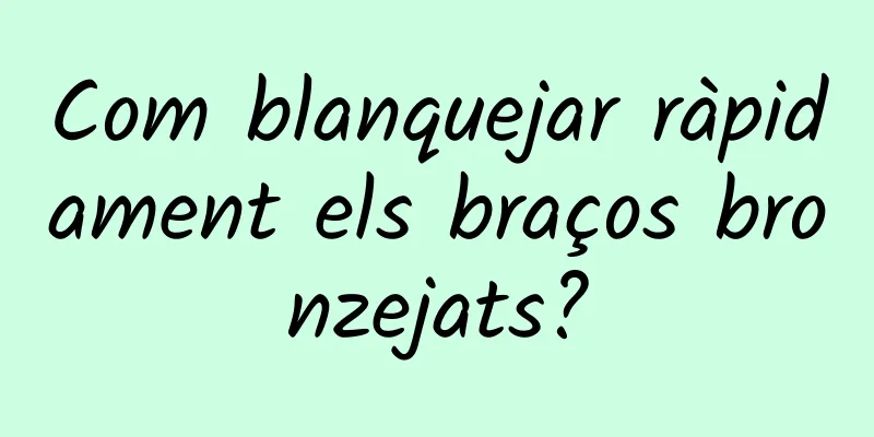 Com blanquejar ràpidament els braços bronzejats?