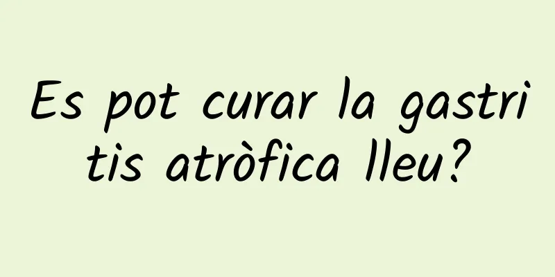 Es pot curar la gastritis atròfica lleu?