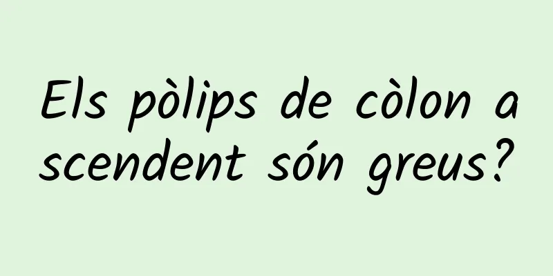 Els pòlips de còlon ascendent són greus?