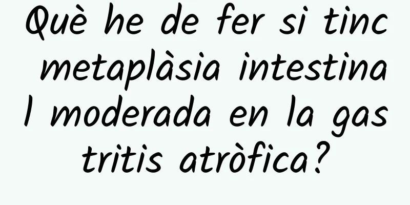 Què he de fer si tinc metaplàsia intestinal moderada en la gastritis atròfica?