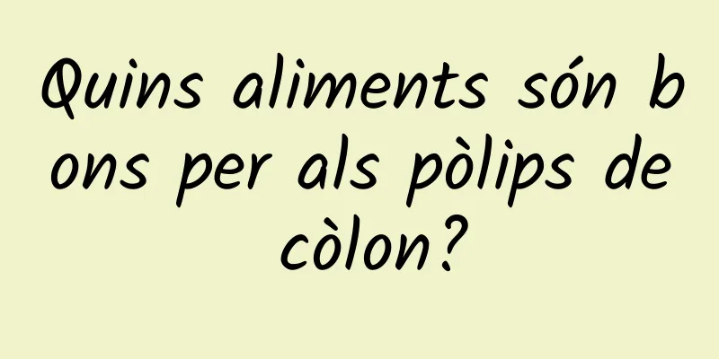 Quins aliments són bons per als pòlips de còlon?