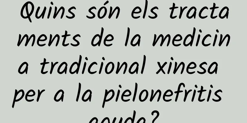 Quins són els tractaments de la medicina tradicional xinesa per a la pielonefritis aguda?