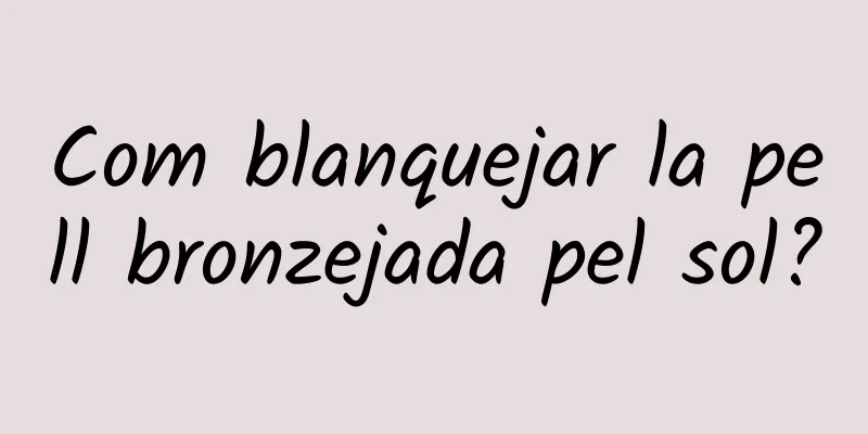 Com blanquejar la pell bronzejada pel sol?