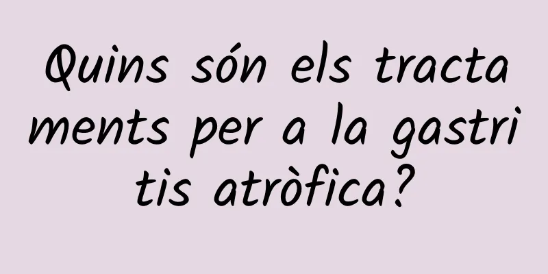 Quins són els tractaments per a la gastritis atròfica?