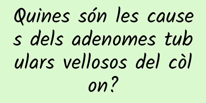Quines són les causes dels adenomes tubulars vellosos del còlon?