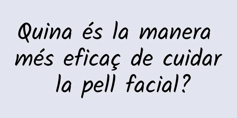 Quina és la manera més eficaç de cuidar la pell facial?