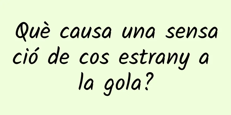 Què causa una sensació de cos estrany a la gola?