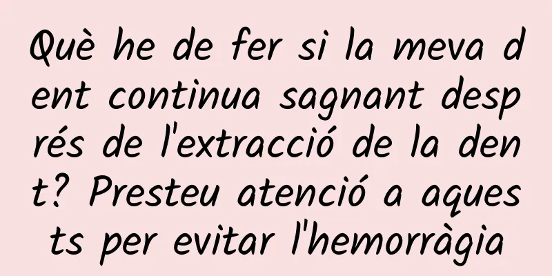 Què he de fer si la meva dent continua sagnant després de l'extracció de la dent? Presteu atenció a aquests per evitar l'hemorràgia