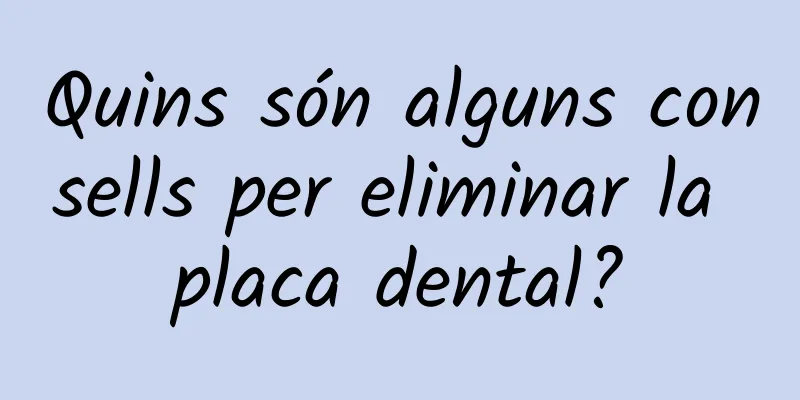 Quins són alguns consells per eliminar la placa dental?