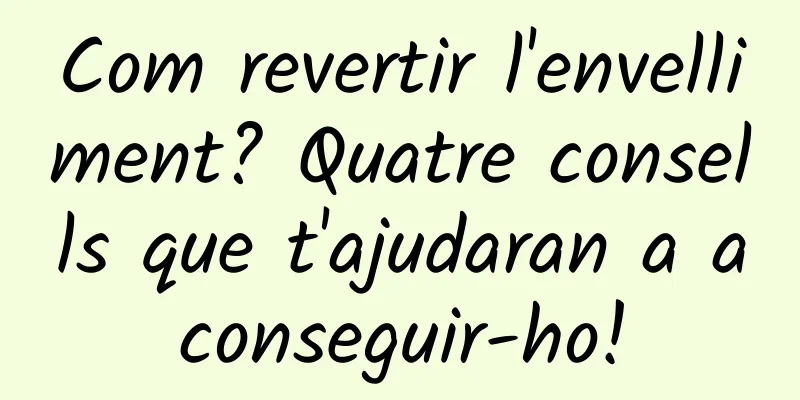 Com revertir l'envelliment? Quatre consells que t'ajudaran a aconseguir-ho!