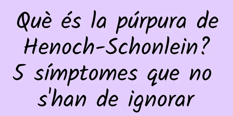 Què és la púrpura de Henoch-Schonlein? 5 símptomes que no s'han de ignorar