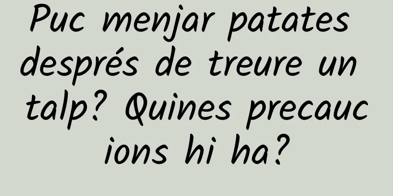Puc menjar patates després de treure un talp? Quines precaucions hi ha?
