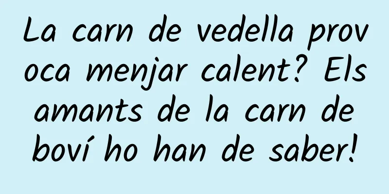 La carn de vedella provoca menjar calent? Els amants de la carn de boví ho han de saber!