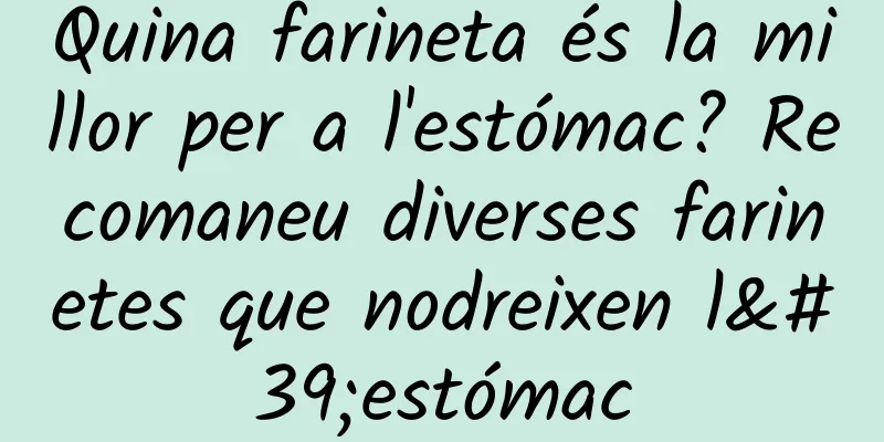 Quina farineta és la millor per a l'estómac? Recomaneu diverses farinetes que nodreixen l'estómac