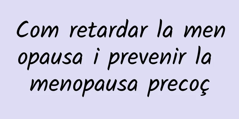 Com retardar la menopausa i prevenir la menopausa precoç