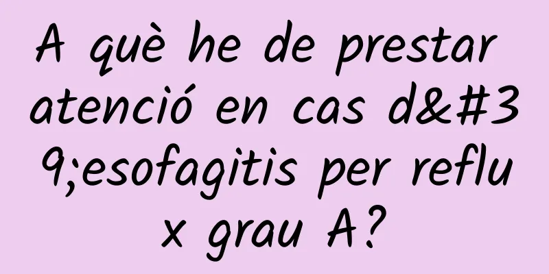 A què he de prestar atenció en cas d'esofagitis per reflux grau A?