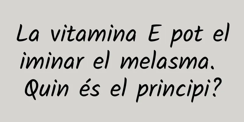 La vitamina E pot eliminar el melasma. Quin és el principi?