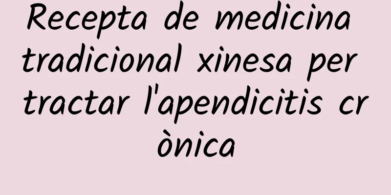 Recepta de medicina tradicional xinesa per tractar l'apendicitis crònica