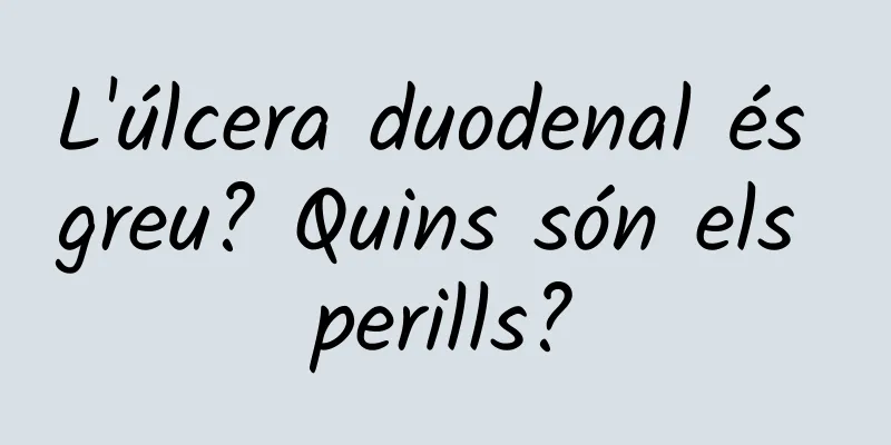 L'úlcera duodenal és greu? Quins són els perills?