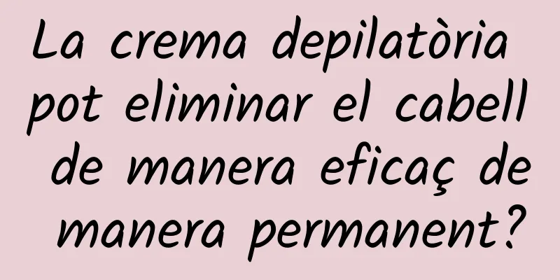 La crema depilatòria pot eliminar el cabell de manera eficaç de manera permanent?
